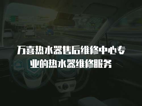 萬喜熱水器售后維修中心專業(yè)的熱水器維修服務