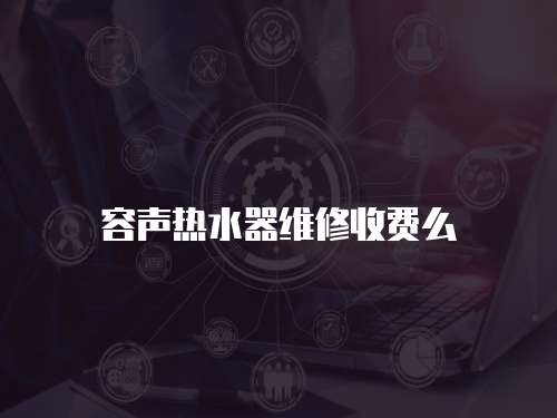 容聲熱水器維修收費(fèi)么