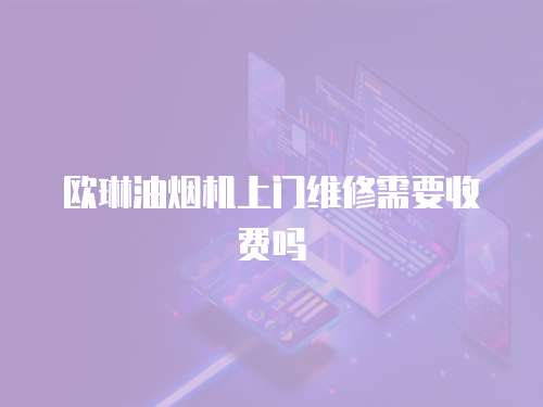 歐琳油煙機上門維修需要收費嗎