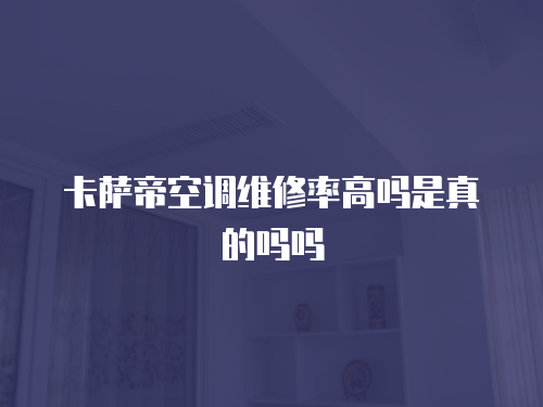 卡薩帝空調(diào)維修率高嗎是真的嗎嗎