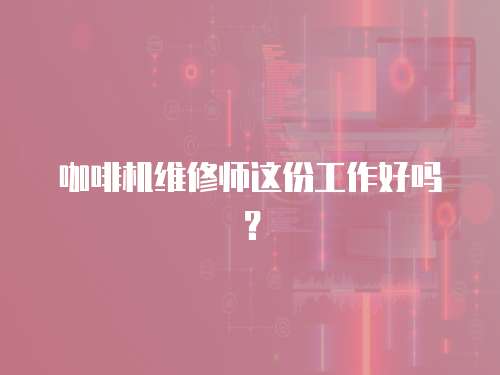 咖啡機(jī)維修師這份工作好嗎？
