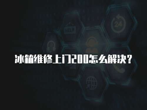 冰箱維修上門200怎么解決？