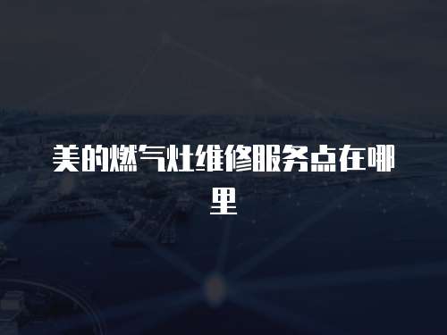 美的燃?xì)庠罹S修服務(wù)點(diǎn)在哪里