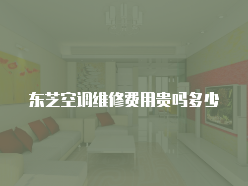 東芝空調維修費用貴嗎多少