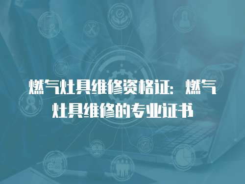 燃氣灶具維修資格證：燃氣灶具維修的專業(yè)證書