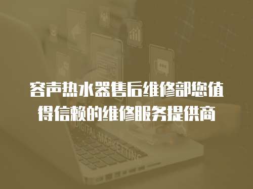 容聲熱水器售后維修部您值得信賴的維修服務(wù)提供商