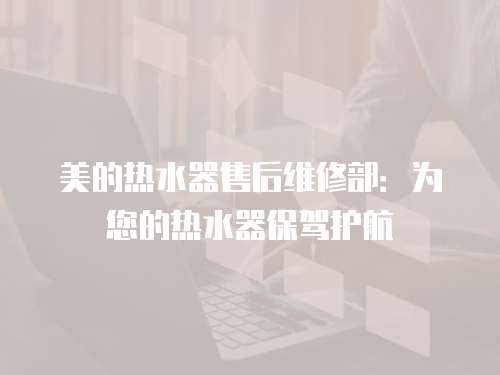 美的熱水器售后維修部：為您的熱水器保駕護航