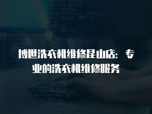 博世洗衣機(jī)維修昆山店：專業(yè)的洗衣機(jī)維修服務(wù)