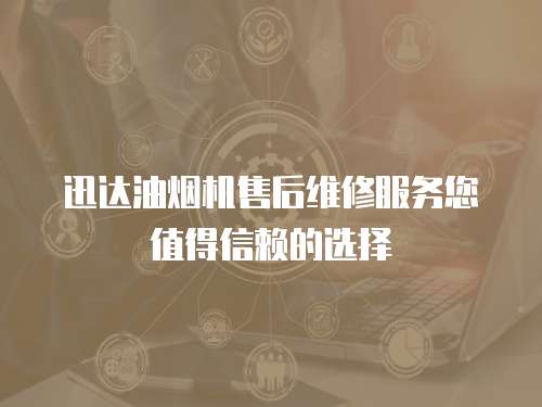 迅達油煙機售后維修服務您值得信賴的選擇