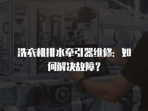 洗衣機排水牽引器維修：如何解決故障？