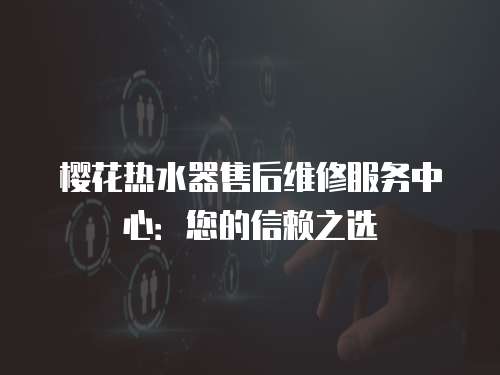 櫻花熱水器售后維修服務中心：您的信賴之選