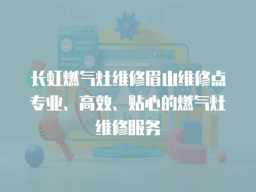 長虹燃氣灶維修眉山維修點專業(yè)、高效、貼心的燃氣灶維修服務