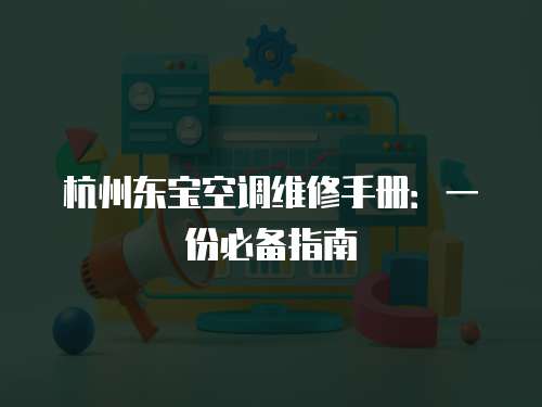 杭州東寶空調維修手冊：一份必備指南