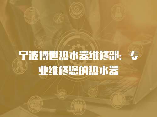 寧波博世熱水器維修部：專業(yè)維修您的熱水器