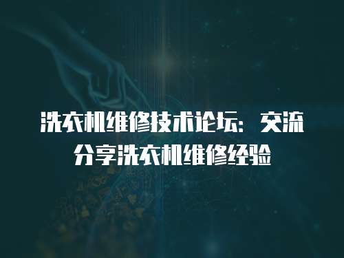 洗衣機(jī)維修技術(shù)論壇：交流分享洗衣機(jī)維修經(jīng)驗(yàn)