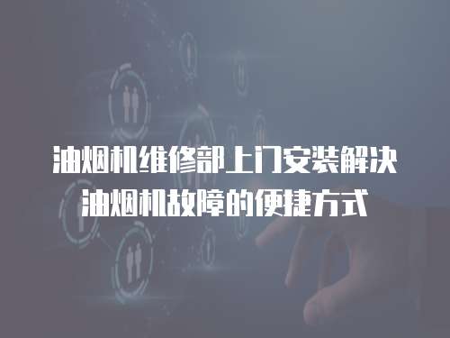 油煙機維修部上門安裝解決油煙機故障的便捷方式