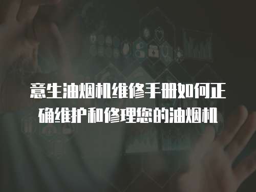意生油煙機維修手冊如何正確維護和修理您的油煙機