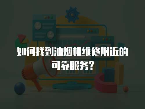 如何找到油煙機維修附近的可靠服務(wù)？