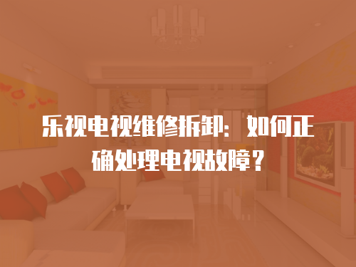 樂視電視維修拆卸：如何正確處理電視故障？