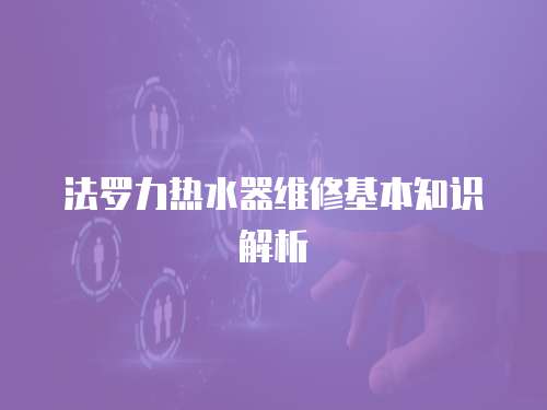 法羅力熱水器維修基本知識(shí)解析