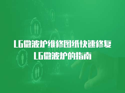 LG微波爐維修圖紙快速修復LG微波爐的指南