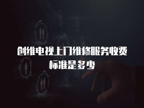 創維電視上門維修服務收費標準是多少