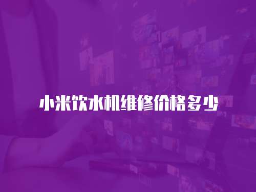 小米飲水機(jī)維修價(jià)格多少