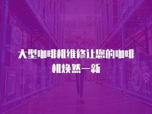 大型咖啡機維修讓您的咖啡機煥然一新