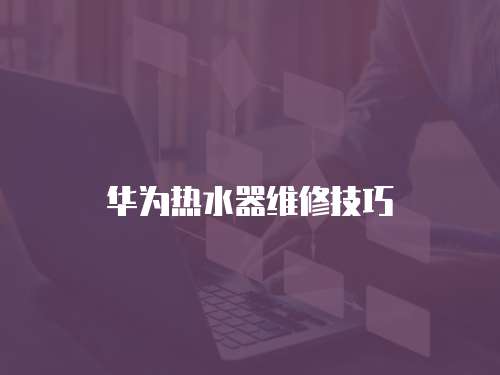華為熱水器維修技巧