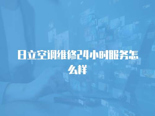 日立空調(diào)維修24小時服務(wù)怎么樣