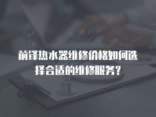 前鋒熱水器維修價格如何選擇合適的維修服務？