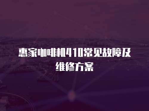 惠家咖啡機410常見故障及維修方案