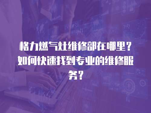 格力燃氣灶維修部在哪里？如何快速找到專業的維修服務？