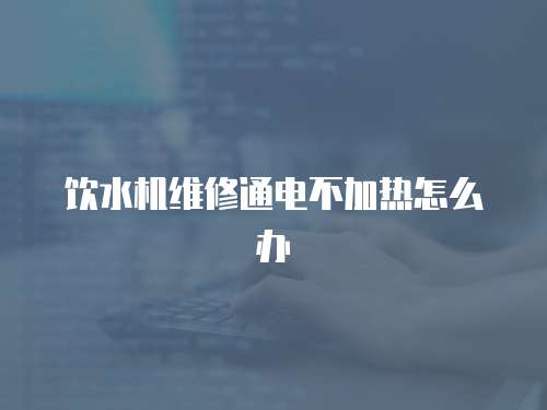 飲水機(jī)維修通電不加熱怎么辦