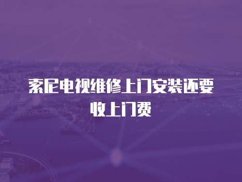 索尼電視維修上門安裝還要收上門費