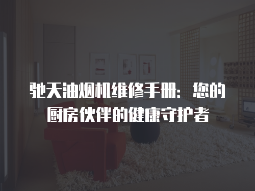 馳天油煙機維修手冊：您的廚房伙伴的健康守護者