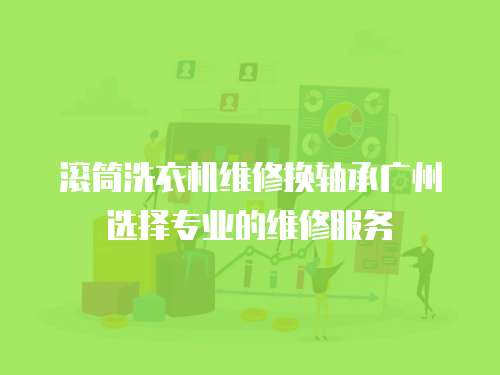 滾筒洗衣機維修換軸承廣州選擇專業的維修服務