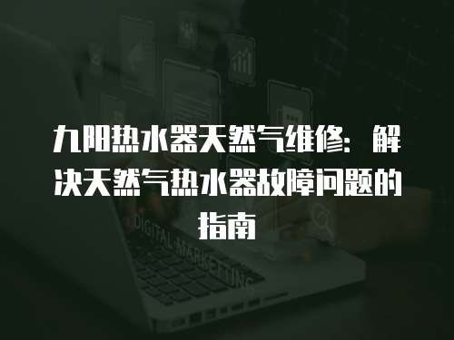 九陽熱水器天然氣維修：解決天然氣熱水器故障問題的指南