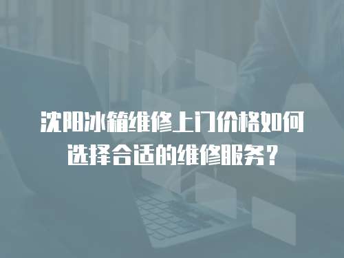 沈陽冰箱維修上門價格如何選擇合適的維修服務？