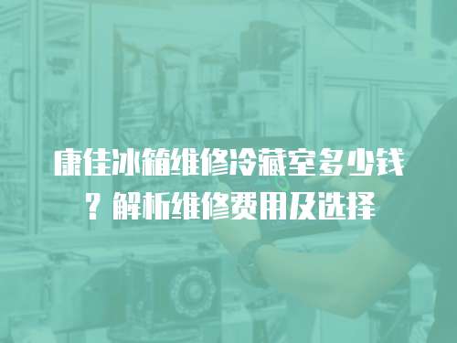 康佳冰箱維修冷藏室多少錢？解析維修費用及選擇
