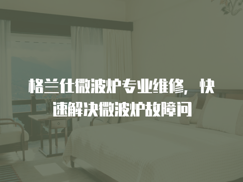 格蘭仕微波爐專業維修，快速解決微波爐故障問