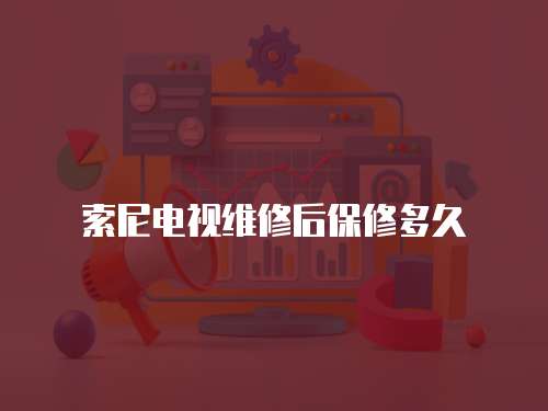 索尼電視維修后保修多久
