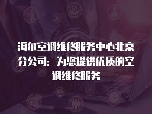 海爾空調維修服務中心北京分公司：為您提供優質的空調維修服務
