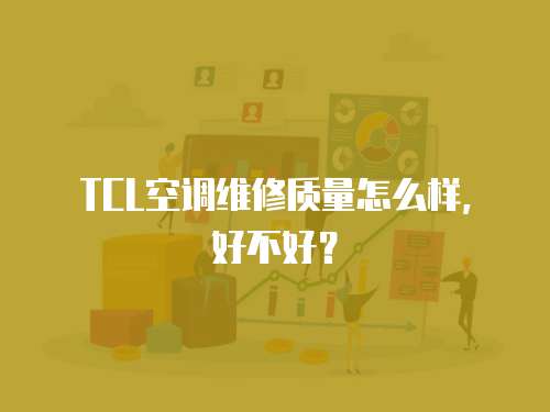 TCL空調(diào)維修質(zhì)量怎么樣，好不好？
