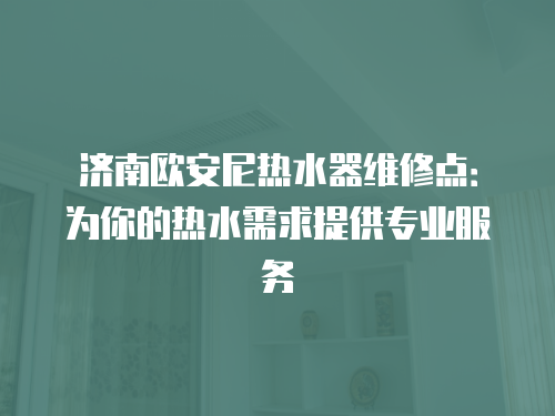 濟南歐安尼熱水器維修點：為你的熱水需求提供專業服務
