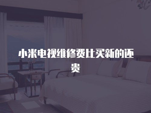 小米電視維修費比買新的還貴
