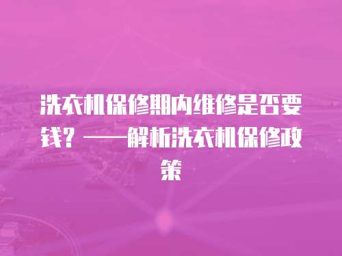 洗衣機保修期內(nèi)維修是否要錢？——解析洗衣機保修政策