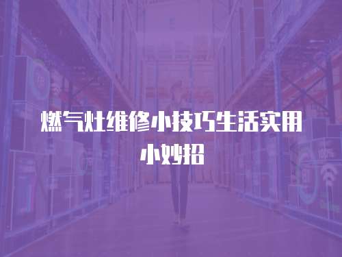 燃氣灶維修小技巧生活實用小妙招