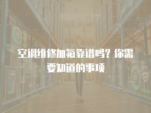 空調(diào)維修加氟靠譜嗎？你需要知道的事項(xiàng)