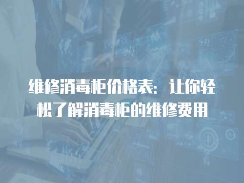 維修消毒柜價格表：讓你輕松了解消毒柜的維修費用
